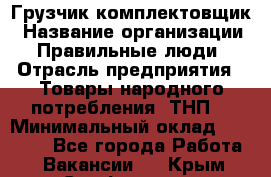 Грузчик-комплектовщик › Название организации ­ Правильные люди › Отрасль предприятия ­ Товары народного потребления (ТНП) › Минимальный оклад ­ 30 000 - Все города Работа » Вакансии   . Крым,Симферополь